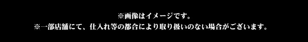 一部店舗にて、仕入れ等の都合により取り扱いのない場合がございます